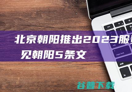 北京朝阳推出2023服贸会“遇见朝阳”5条文旅线路|残奥会|朝阳区|朝阳市|奥林匹克